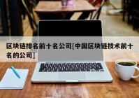 区块链排名前十名公司[中国区块链技术前十名的公司]