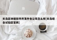 长岛区块链软件开发外包公司怎么样[长岛综合试验区官网]