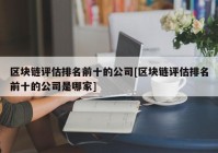 区块链评估排名前十的公司[区块链评估排名前十的公司是哪家]