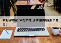 赋能区块链公司怎么样[区块链赋能是什么意思]