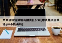 木炎区块链深圳有限责任公司[木炎集团区块链gm币能买吗]