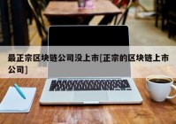 最正宗区块链公司没上市[正宗的区块链上市公司]