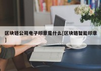 区块链公司电子印章是什么[区块链智能印章]