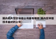 国内的大型区块链公司都有哪些[国内区块链技术最好的公司]