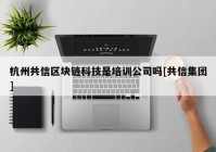 杭州共信区块链科技是培训公司吗[共信集团]