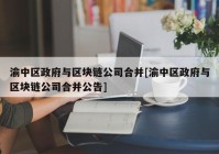 渝中区政府与区块链公司合并[渝中区政府与区块链公司合并公告]