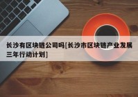 长沙有区块链公司吗[长沙市区块链产业发展三年行动计划]