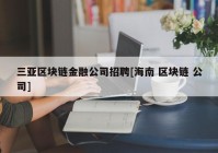 三亚区块链金融公司招聘[海南 区块链 公司]