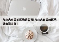 与北大有关的区块链公司[与北大有关的区块链公司名称]