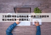 工信部区块链公司排名第一的是[工信部区块链公司排名第一的是什么]