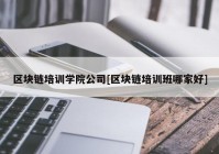 区块链培训学院公司[区块链培训班哪家好]