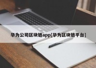 华为公司区块链app[华为区块链平台]