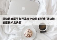 区块链底层平台开发哪个公司的好些[区块链底层技术龙头股]